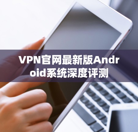 VPN官网最新版Android系统深度评测