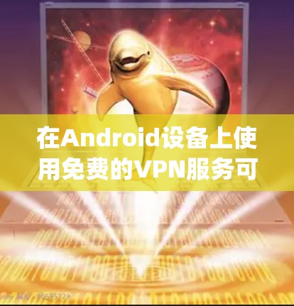 在Android设备上使用免费的VPN服务可以提供匿名 browsing和加密连接的好处。以下是一些知名的免费VPN服务，适用于Android设备