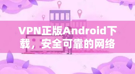 VPN正版Android下载，安全可靠的网络连接方式