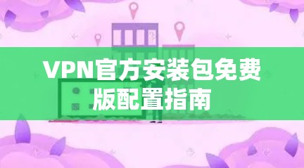 VPN官方安装包免费版配置指南