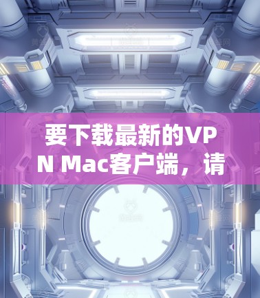 要下载最新的VPN Mac客户端，请根据您使用的VPN服务提供商的具体信息进行操作。以下是一些常见的VPN服务提供商以及他们的客户端下载链接和安装指南