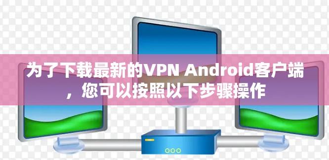 为了下载最新的VPN Android客户端，您可以按照以下步骤操作