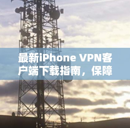 最新iPhone VPN客户端下载指南，保障网络安全与隐私