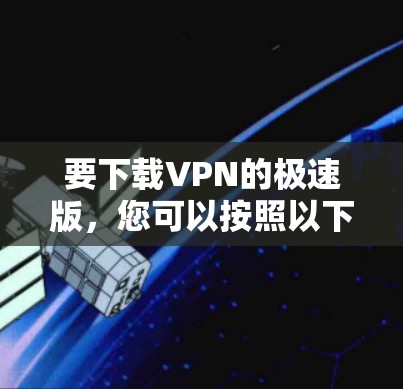 要下载VPN的极速版，您可以按照以下步骤操作