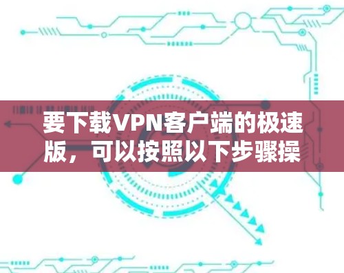 要下载VPN客户端的极速版，可以按照以下步骤操作