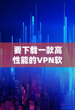 要下载一款高性能的VPN软件，尤其是极速版，您可以选择以下几款知名且评价较高的VPN软件，并根据您的需求进行选择
