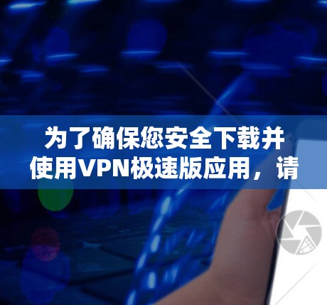 为了确保您安全下载并使用VPN极速版应用，请按照以下步骤操作