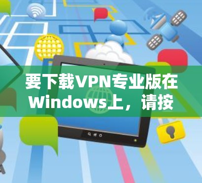 要下载VPN专业版在Windows上，请按照以下步骤操作