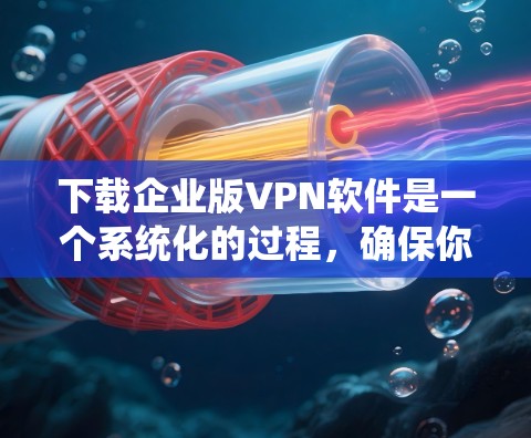 下载企业版VPN软件是一个系统化的过程，确保你能选择最适合的解决方案，满足你的企业需求。以下是分步指南