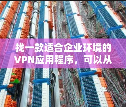 找一款适合企业环境的VPN应用程序，可以从以下几个方面考虑
