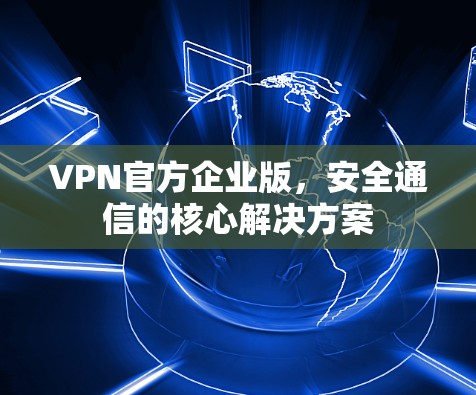 VPN官方企业版，安全通信的核心解决方案