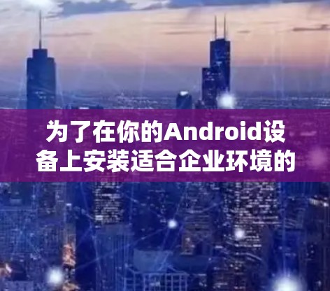 为了在你的Android设备上安装适合企业环境的VPN软件，以下是步骤指南