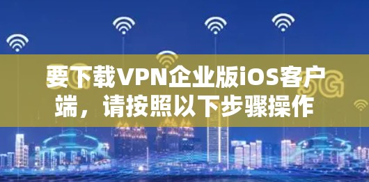 要下载VPN企业版iOS客户端，请按照以下步骤操作