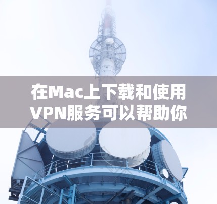 在Mac上下载和使用VPN服务可以帮助你访问受限制的网站或加密你的网络连接。以下是使用中文版VPN服务在Mac上的步骤