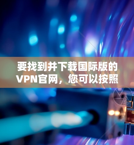 要找到并下载国际版的VPN官网，您可以按照以下步骤操作