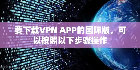 要下载VPN APP的国际版，可以按照以下步骤操作