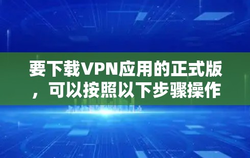 要下载VPN应用的正式版，可以按照以下步骤操作