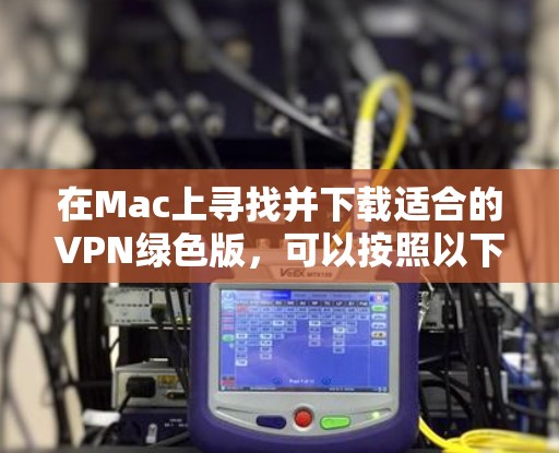 在Mac上寻找并下载适合的VPN绿色版，可以按照以下步骤进行