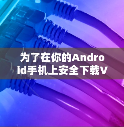 为了在你的Android手机上安全下载VPN绿色版，请按照以下步骤操作