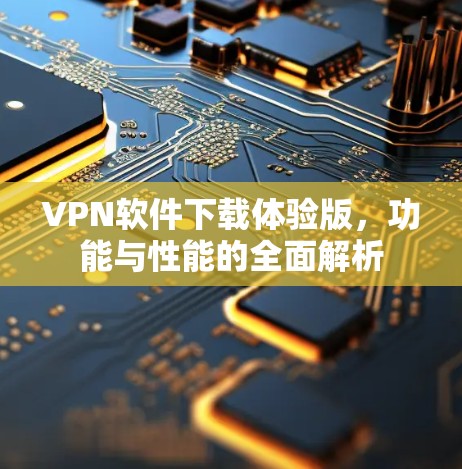 VPN软件下载体验版，功能与性能的全面解析