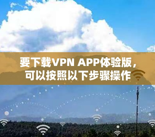 要下载VPN APP体验版，可以按照以下步骤操作
