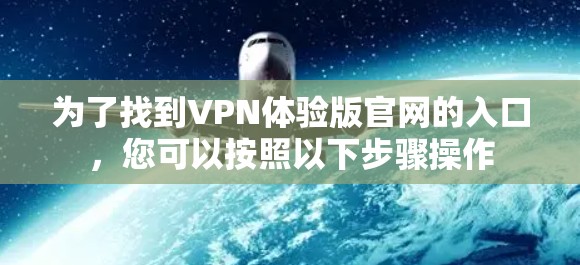为了找到VPN体验版官网的入口，您可以按照以下步骤操作