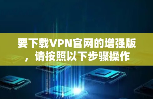 要下载VPN官网的增强版，请按照以下步骤操作
