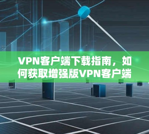 VPN客户端下载指南，如何获取增强版VPN客户端