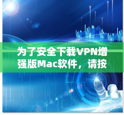 为了安全下载VPN增强版Mac软件，请按照以下步骤操作