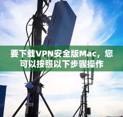 要下载VPN安全版Mac，您可以按照以下步骤操作
