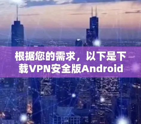 根据您的需求，以下是下载VPN安全版Android应用的分步指南