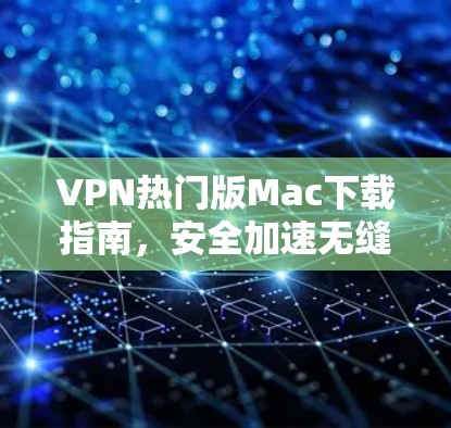 VPN热门版Mac下载指南，安全加速无缝体验