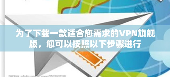 为了下载一款适合您需求的VPN旗舰版，您可以按照以下步骤进行