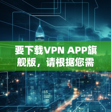 要下载VPN APP旗舰版，请根据您需要使用的VPN服务提供商的指引进行操作。以下是一些常见的步骤