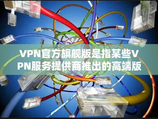VPN官方旗舰版是指某些VPN服务提供商推出的高端版本，通常会有更多的功能和更好的服务质量。以下是一些常见的VPN官方旗舰版的信息和建议