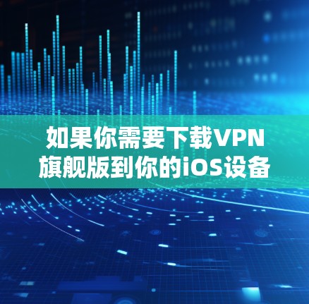 如果你需要下载VPN旗舰版到你的iOS设备上，可以按照以下步骤操作