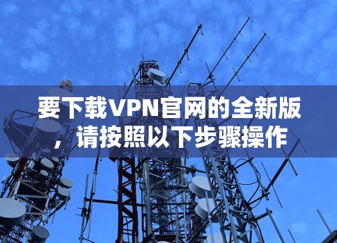 要下载VPN官网的全新版，请按照以下步骤操作
