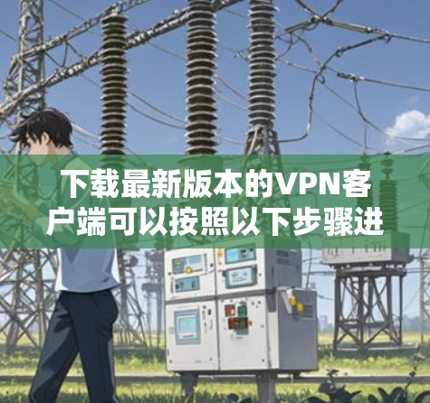 下载最新版本的VPN客户端可以按照以下步骤进行