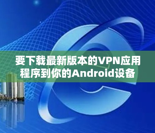 要下载最新版本的VPN应用程序到你的Android设备，可以按照以下步骤操作
