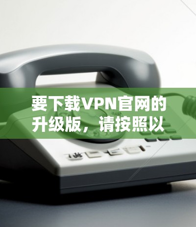要下载VPN官网的升级版，请按照以下步骤操作