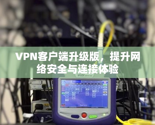 VPN客户端升级版，提升网络安全与连接体验