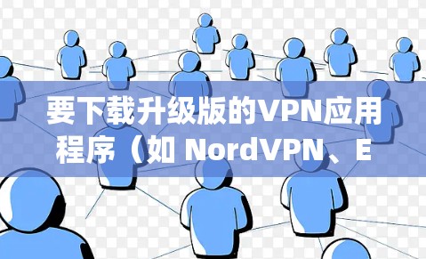 要下载升级版的VPN应用程序（如 NordVPN、ExpressVPN等）请按照以下步骤操作