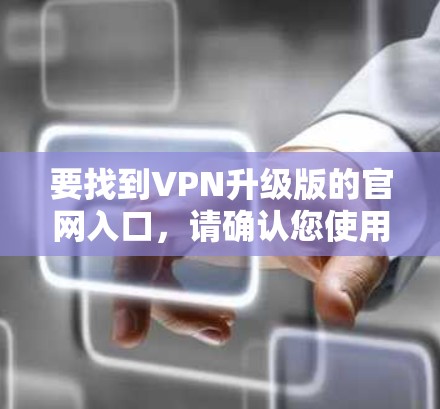 要找到VPN升级版的官网入口，请确认您使用的VPN服务，然后按照以下步骤操作