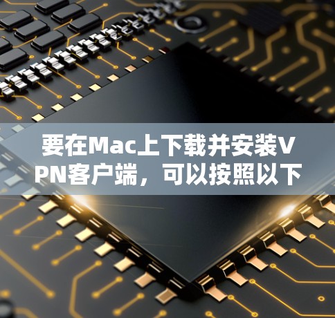 要在Mac上下载并安装VPN客户端，可以按照以下步骤操作