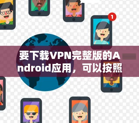 要下载VPN完整版的Android应用，可以按照以下步骤操作