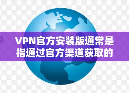 VPN官方安装版通常是指通过官方渠道获取的VPN软件或服务，这些通常是由正式的开发者或提供商发布的，确保了软件的安全性和官方支持