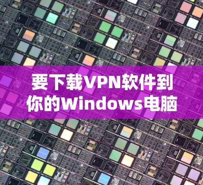 要下载VPN软件到你的Windows电脑，可以按照以下步骤操作