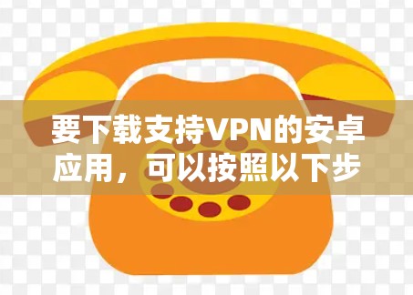 要下载支持VPN的安卓应用，可以按照以下步骤操作