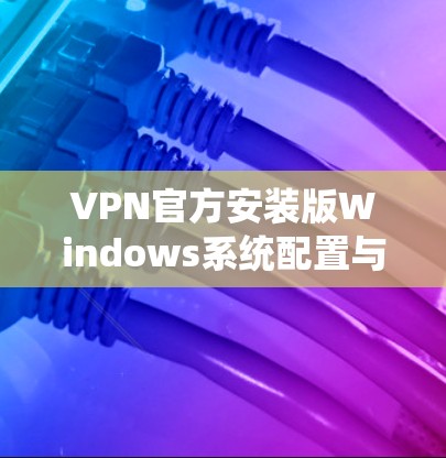 VPN官方安装版Windows系统配置与优化