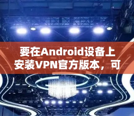 要在Android设备上安装VPN官方版本，可以按照以下步骤进行